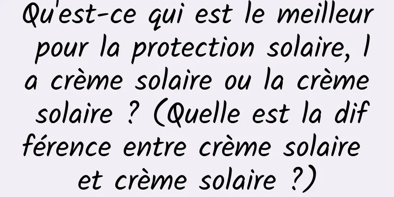 Qu'est-ce qui est le meilleur pour la protection solaire, la crème solaire ou la crème solaire ? (Quelle est la différence entre crème solaire et crème solaire ?)