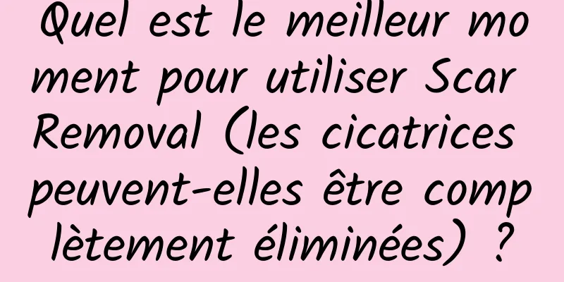Quel est le meilleur moment pour utiliser Scar Removal (les cicatrices peuvent-elles être complètement éliminées) ?