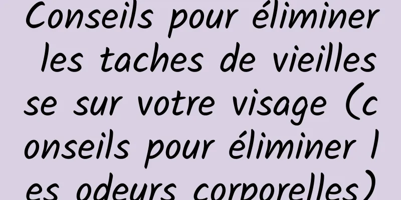 Conseils pour éliminer les taches de vieillesse sur votre visage (conseils pour éliminer les odeurs corporelles)