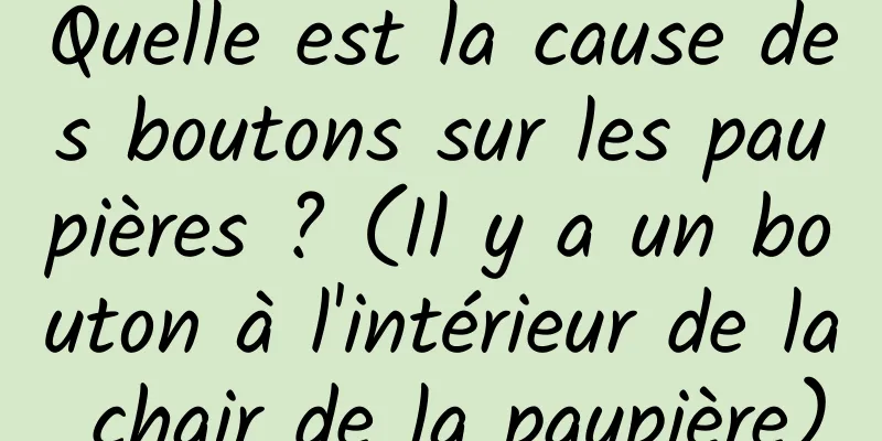Quelle est la cause des boutons sur les paupières ? (Il y a un bouton à l'intérieur de la chair de la paupière)