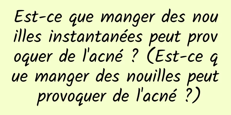 Est-ce que manger des nouilles instantanées peut provoquer de l'acné ? (Est-ce que manger des nouilles peut provoquer de l'acné ?)