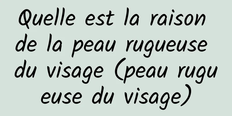 Quelle est la raison de la peau rugueuse du visage (peau rugueuse du visage)