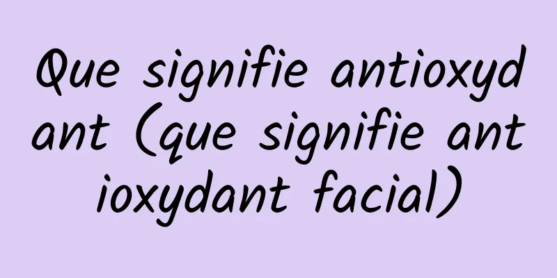 Que signifie antioxydant (que signifie antioxydant facial)