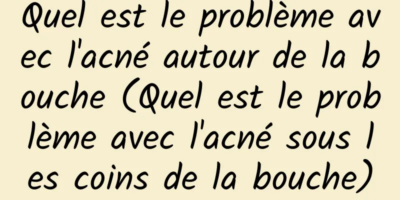 Quel est le problème avec l'acné autour de la bouche (Quel est le problème avec l'acné sous les coins de la bouche)