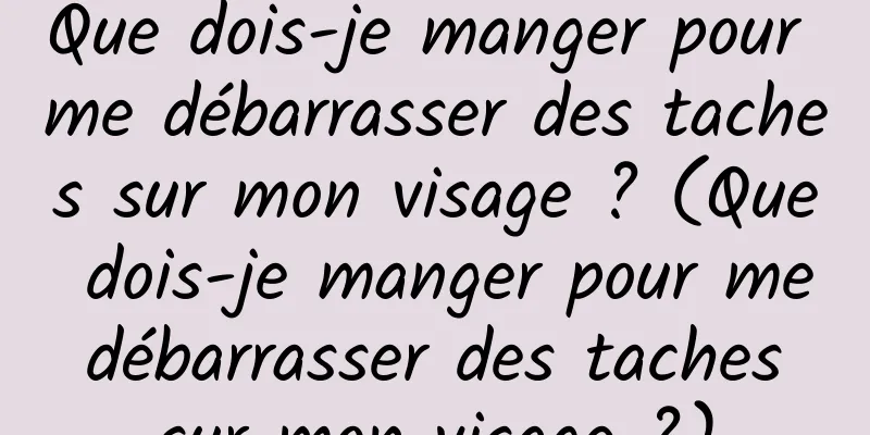 Que dois-je manger pour me débarrasser des taches sur mon visage ? (Que dois-je manger pour me débarrasser des taches sur mon visage ?)
