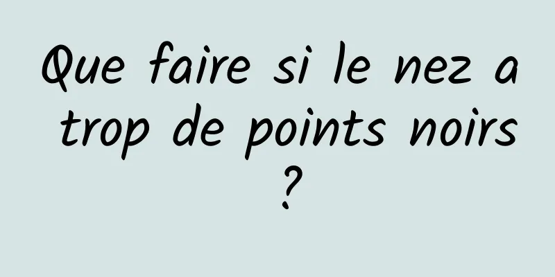 Que faire si le nez a trop de points noirs ?