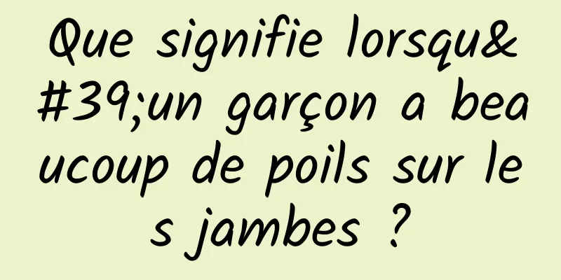Que signifie lorsqu'un garçon a beaucoup de poils sur les jambes ?