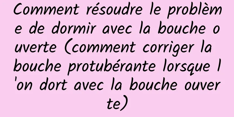 Comment résoudre le problème de dormir avec la bouche ouverte (comment corriger la bouche protubérante lorsque l'on dort avec la bouche ouverte)