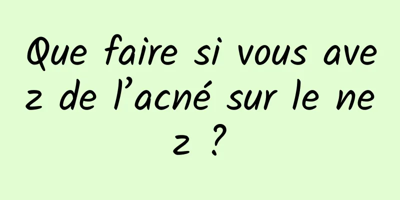 Que faire si vous avez de l’acné sur le nez ?