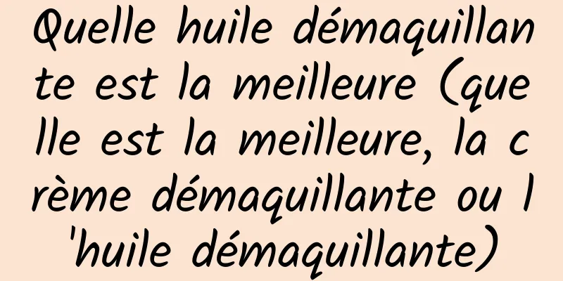 Quelle huile démaquillante est la meilleure (quelle est la meilleure, la crème démaquillante ou l'huile démaquillante)