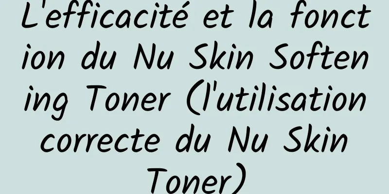 L'efficacité et la fonction du Nu Skin Softening Toner (l'utilisation correcte du Nu Skin Toner)