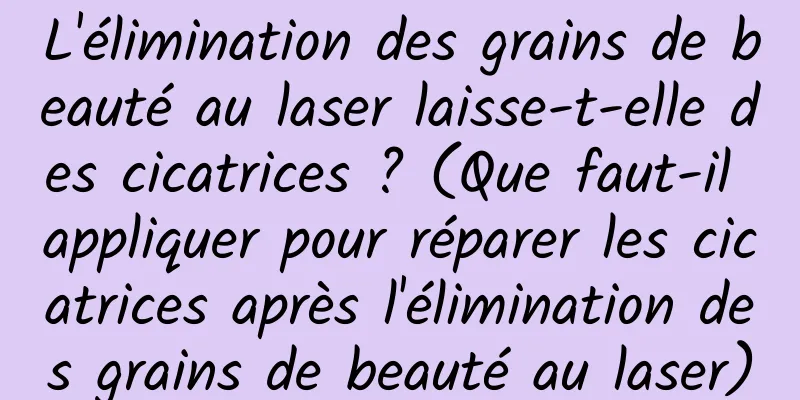 L'élimination des grains de beauté au laser laisse-t-elle des cicatrices ? (Que faut-il appliquer pour réparer les cicatrices après l'élimination des grains de beauté au laser)
