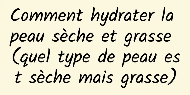 Comment hydrater la peau sèche et grasse (quel type de peau est sèche mais grasse)