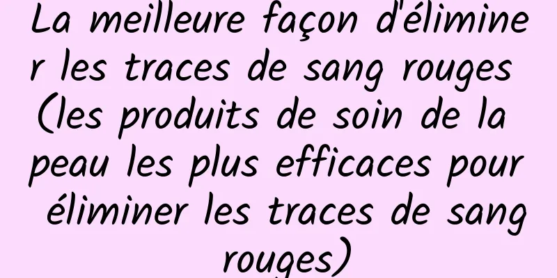 La meilleure façon d'éliminer les traces de sang rouges (les produits de soin de la peau les plus efficaces pour éliminer les traces de sang rouges)