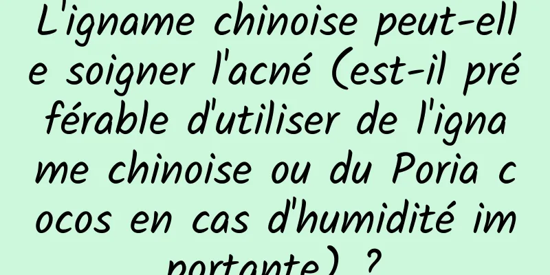 L'igname chinoise peut-elle soigner l'acné (est-il préférable d'utiliser de l'igname chinoise ou du Poria cocos en cas d'humidité importante) ?