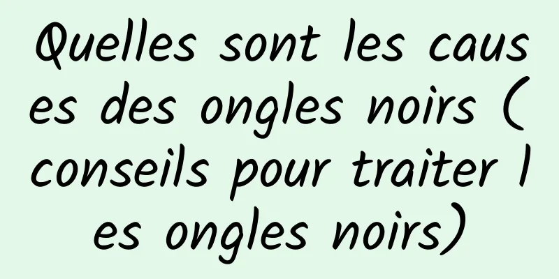 Quelles sont les causes des ongles noirs (conseils pour traiter les ongles noirs)