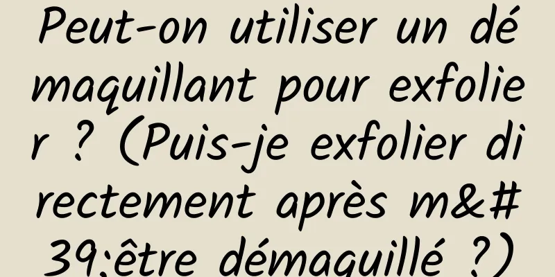 Peut-on utiliser un démaquillant pour exfolier ? (Puis-je exfolier directement après m'être démaquillé ?)