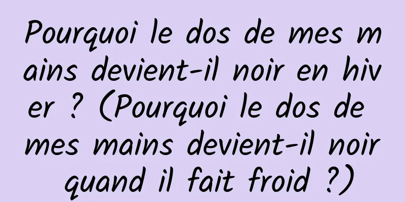 Pourquoi le dos de mes mains devient-il noir en hiver ? (Pourquoi le dos de mes mains devient-il noir quand il fait froid ?)