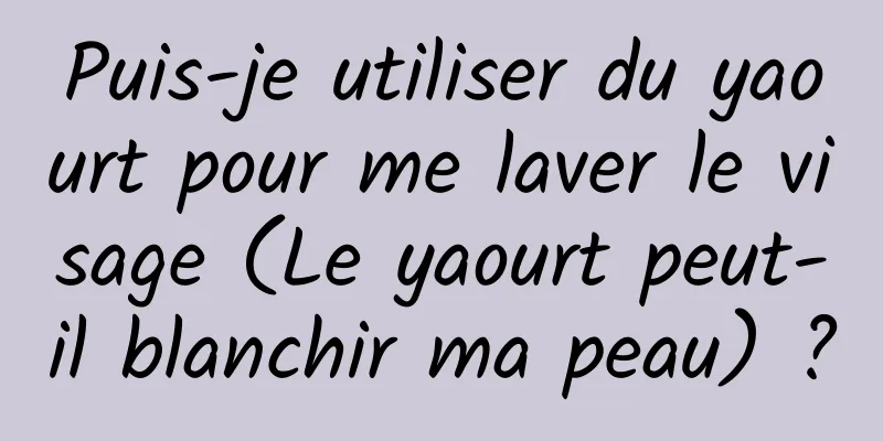 Puis-je utiliser du yaourt pour me laver le visage (Le yaourt peut-il blanchir ma peau) ?