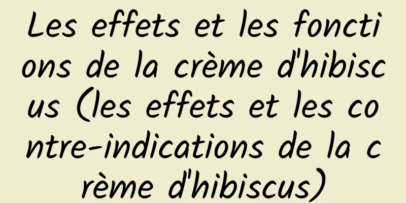 Les effets et les fonctions de la crème d'hibiscus (les effets et les contre-indications de la crème d'hibiscus)