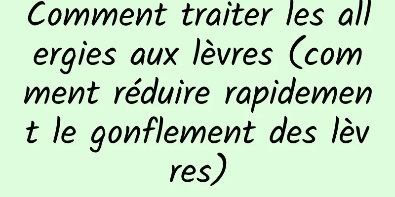 Comment traiter les allergies aux lèvres (comment réduire rapidement le gonflement des lèvres)