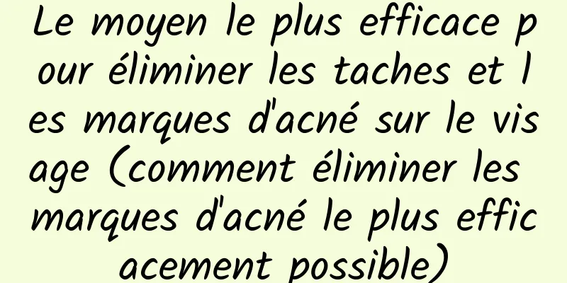 Le moyen le plus efficace pour éliminer les taches et les marques d'acné sur le visage (comment éliminer les marques d'acné le plus efficacement possible)