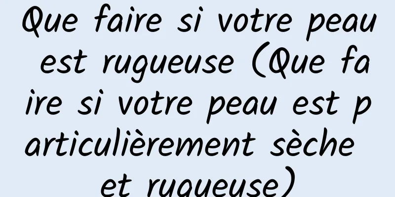 Que faire si votre peau est rugueuse (Que faire si votre peau est particulièrement sèche et rugueuse)