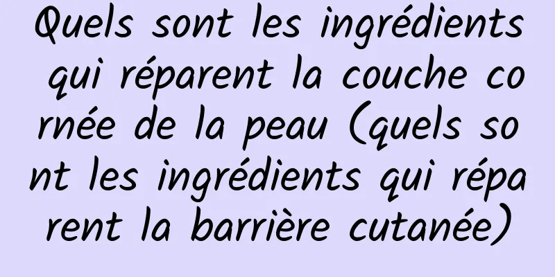 Quels sont les ingrédients qui réparent la couche cornée de la peau (quels sont les ingrédients qui réparent la barrière cutanée)