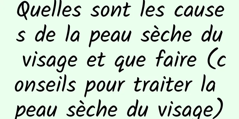Quelles sont les causes de la peau sèche du visage et que faire (conseils pour traiter la peau sèche du visage)