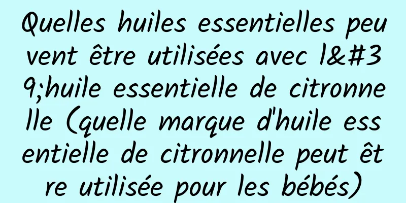 Quelles huiles essentielles peuvent être utilisées avec l'huile essentielle de citronnelle (quelle marque d'huile essentielle de citronnelle peut être utilisée pour les bébés)