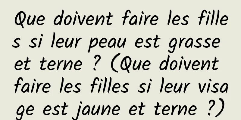 Que doivent faire les filles si leur peau est grasse et terne ? (Que doivent faire les filles si leur visage est jaune et terne ?)