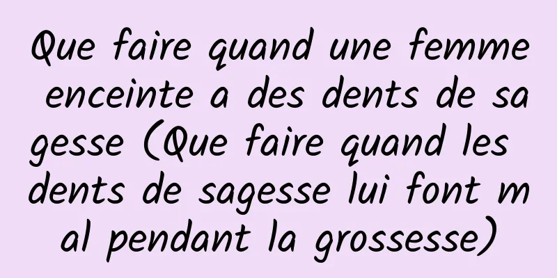 Que faire quand une femme enceinte a des dents de sagesse (Que faire quand les dents de sagesse lui font mal pendant la grossesse)