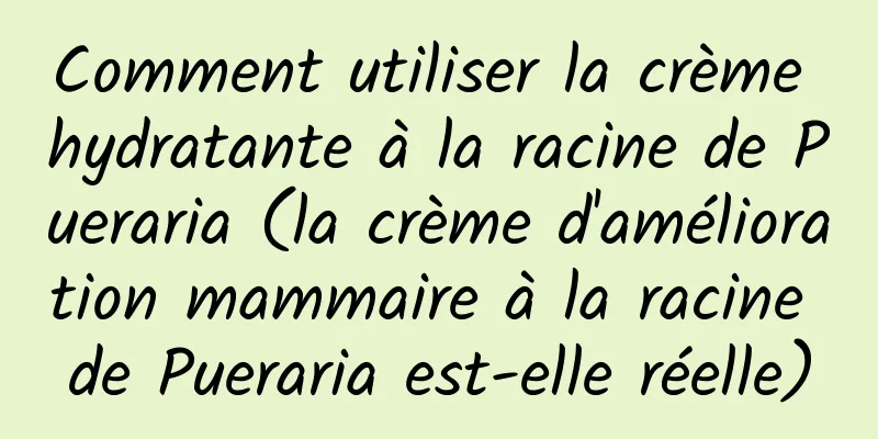 Comment utiliser la crème hydratante à la racine de Pueraria (la crème d'amélioration mammaire à la racine de Pueraria est-elle réelle)