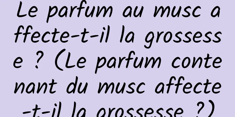 Le parfum au musc affecte-t-il la grossesse ? (Le parfum contenant du musc affecte-t-il la grossesse ?)