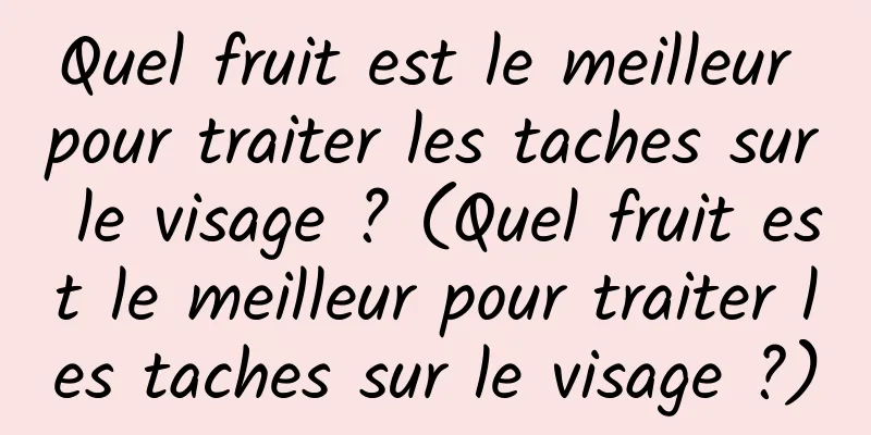 Quel fruit est le meilleur pour traiter les taches sur le visage ? (Quel fruit est le meilleur pour traiter les taches sur le visage ?)