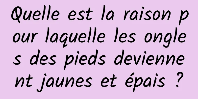 Quelle est la raison pour laquelle les ongles des pieds deviennent jaunes et épais ?