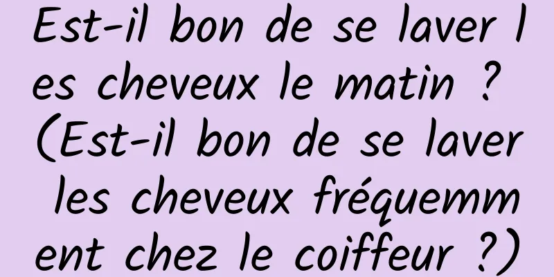 Est-il bon de se laver les cheveux le matin ? (Est-il bon de se laver les cheveux fréquemment chez le coiffeur ?)