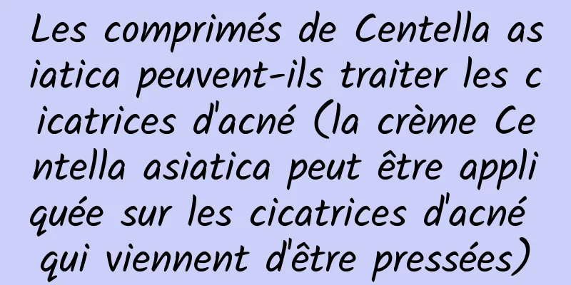 Les comprimés de Centella asiatica peuvent-ils traiter les cicatrices d'acné (la crème Centella asiatica peut être appliquée sur les cicatrices d'acné qui viennent d'être pressées)