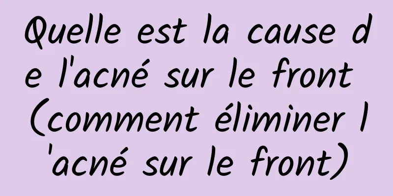 Quelle est la cause de l'acné sur le front (comment éliminer l'acné sur le front)