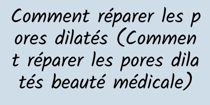 Comment réparer les pores dilatés (Comment réparer les pores dilatés beauté médicale)