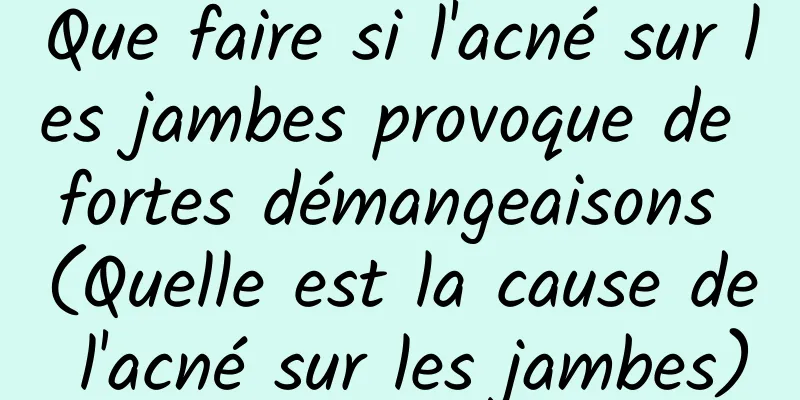 Que faire si l'acné sur les jambes provoque de fortes démangeaisons (Quelle est la cause de l'acné sur les jambes)