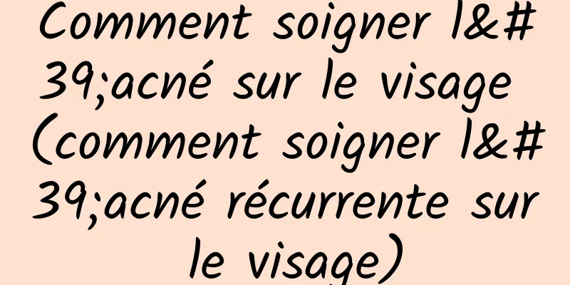 Comment soigner l'acné sur le visage (comment soigner l'acné récurrente sur le visage)
