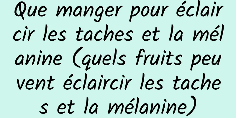 Que manger pour éclaircir les taches et la mélanine (quels fruits peuvent éclaircir les taches et la mélanine)