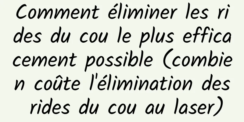 Comment éliminer les rides du cou le plus efficacement possible (combien coûte l'élimination des rides du cou au laser)