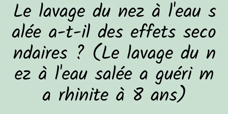 Le lavage du nez à l'eau salée a-t-il des effets secondaires ? (Le lavage du nez à l'eau salée a guéri ma rhinite à 8 ans)