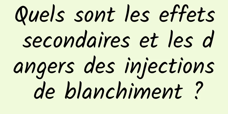 Quels sont les effets secondaires et les dangers des injections de blanchiment ?