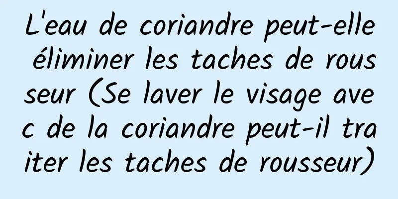 L'eau de coriandre peut-elle éliminer les taches de rousseur (Se laver le visage avec de la coriandre peut-il traiter les taches de rousseur)