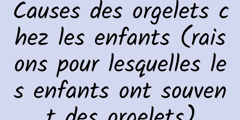Causes des orgelets chez les enfants (raisons pour lesquelles les enfants ont souvent des orgelets)
