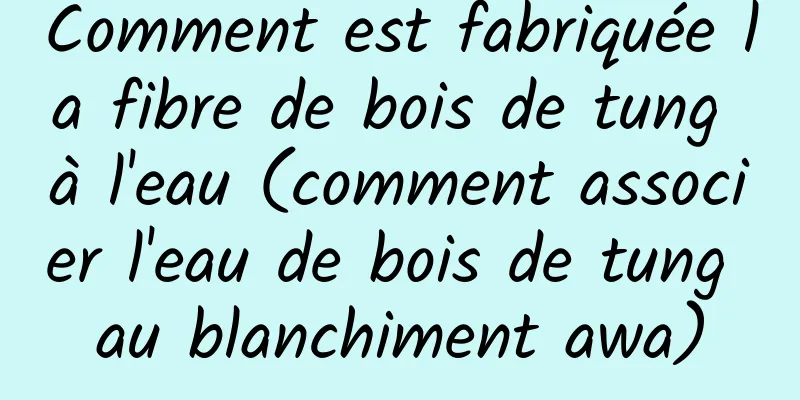 Comment est fabriquée la fibre de bois de tung à l'eau (comment associer l'eau de bois de tung au blanchiment awa)