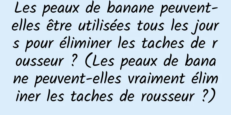 Les peaux de banane peuvent-elles être utilisées tous les jours pour éliminer les taches de rousseur ? (Les peaux de banane peuvent-elles vraiment éliminer les taches de rousseur ?)